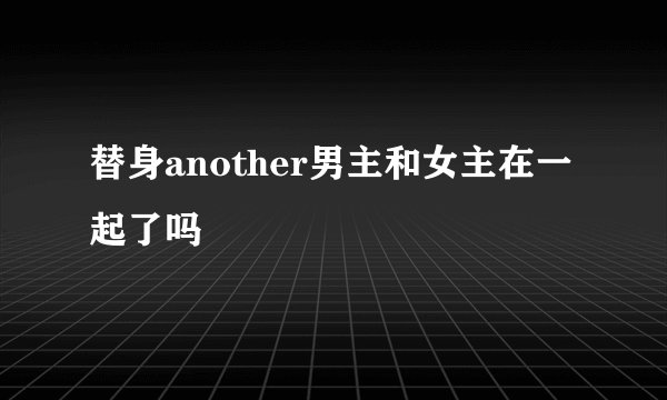 替身another男主和女主在一起了吗