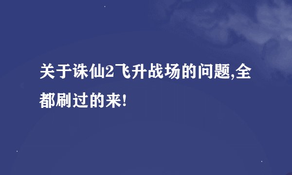 关于诛仙2飞升战场的问题,全都刷过的来!