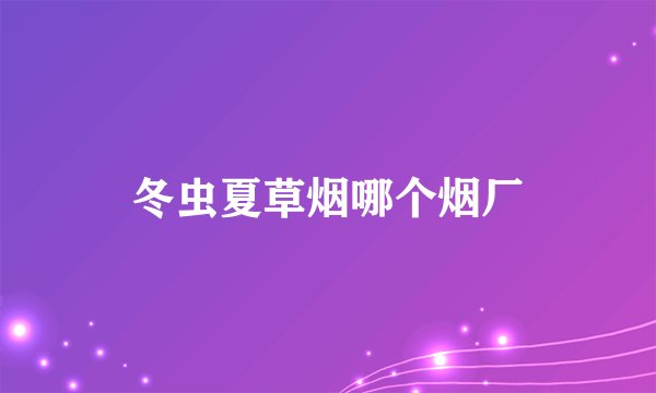 冬虫夏草烟哪个烟厂
