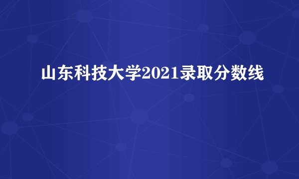 山东科技大学2021录取分数线