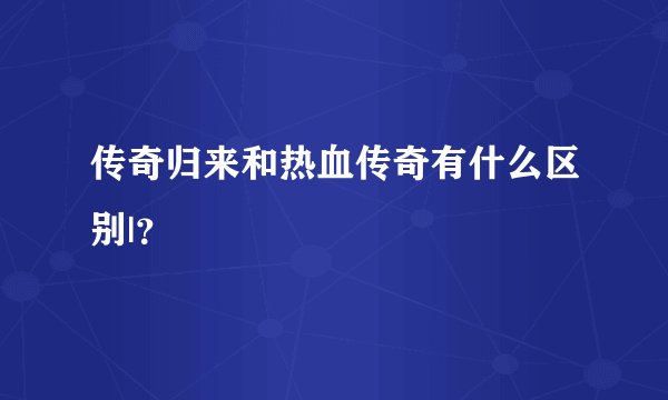 传奇归来和热血传奇有什么区别|？