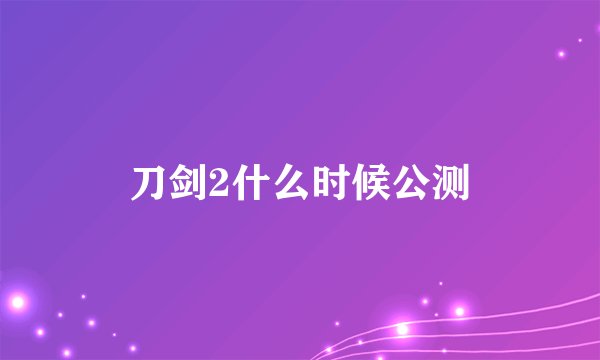 刀剑2什么时候公测