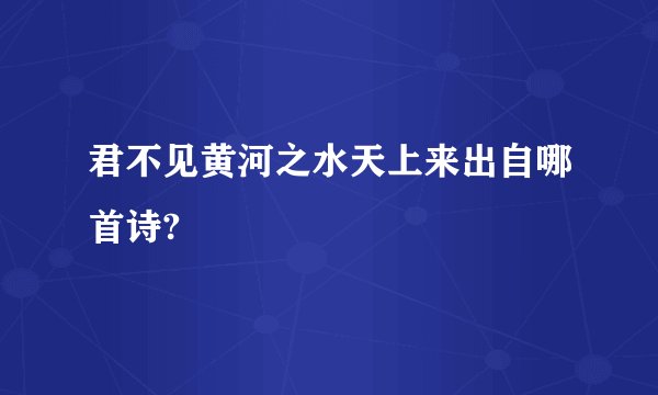 君不见黄河之水天上来出自哪首诗?