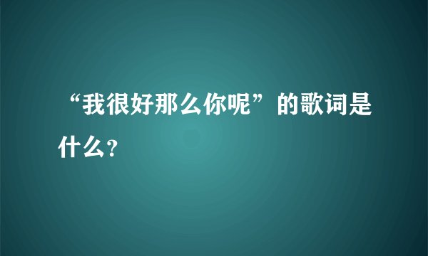 “我很好那么你呢”的歌词是什么？
