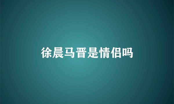 徐晨马晋是情侣吗