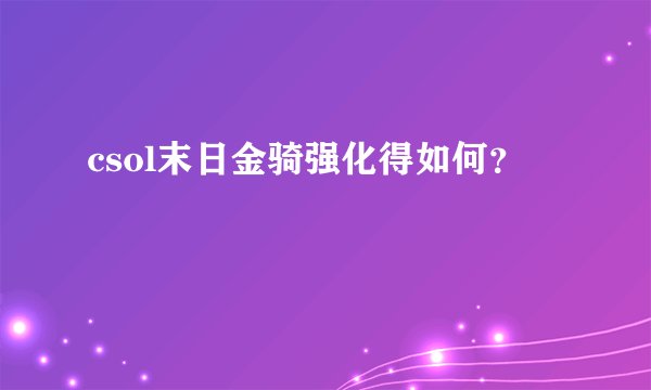 csol末日金骑强化得如何？