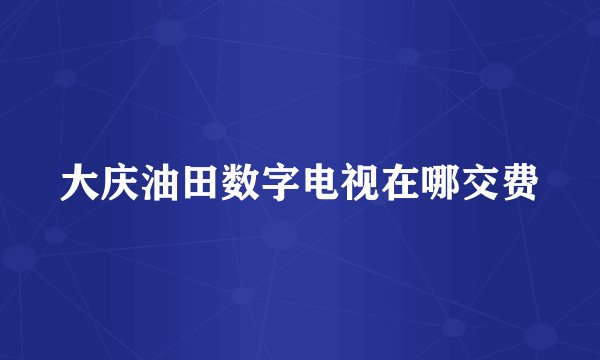 大庆油田数字电视在哪交费