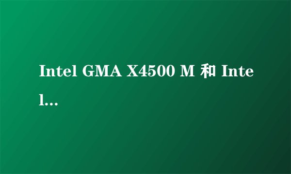 Intel GMA X4500 M 和 Intel GMA X4500 HD 有什么区别