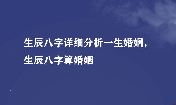 生辰八字详细分析一生婚姻，生辰八字算婚姻