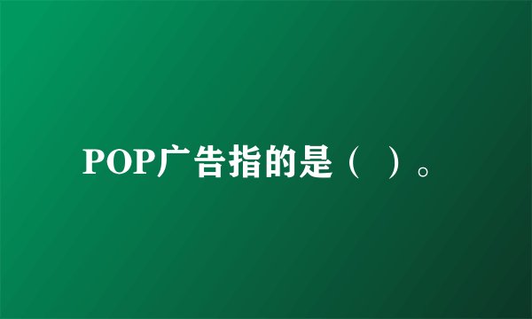 POP广告指的是（ ）。