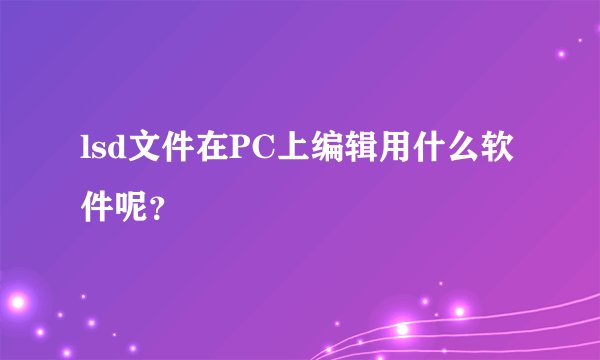 lsd文件在PC上编辑用什么软件呢？
