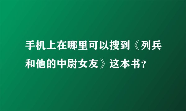手机上在哪里可以搜到《列兵和他的中尉女友》这本书？