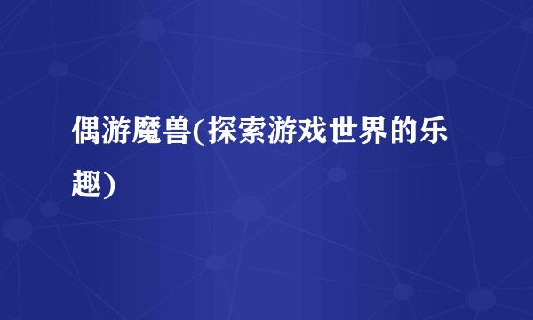 偶游魔兽(探索游戏世界的乐趣)