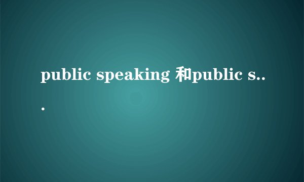 public speaking 和public speech的区别