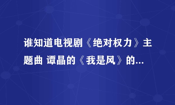 谁知道电视剧《绝对权力》主题曲 谭晶的《我是风》的主题曲啊 麻烦说一下 谢谢了！