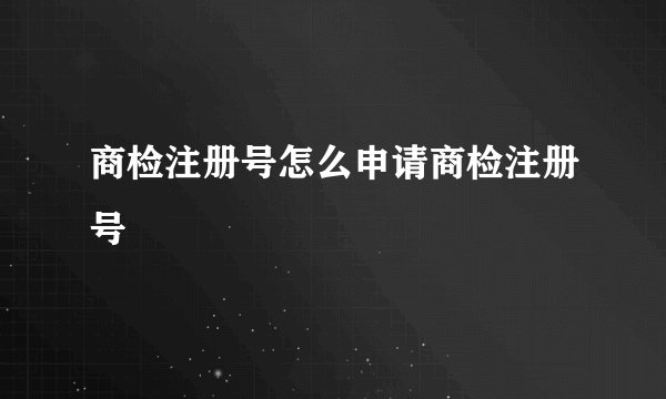 商检注册号怎么申请商检注册号