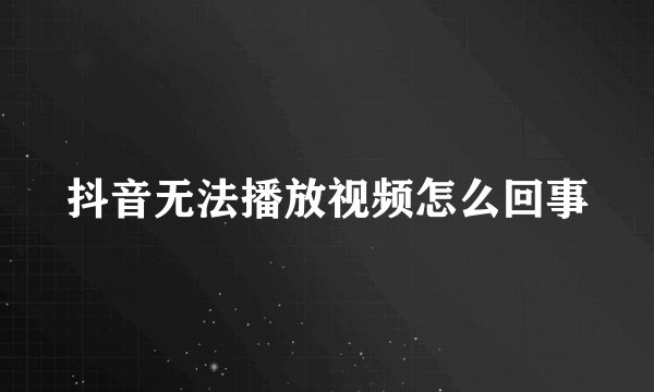 抖音无法播放视频怎么回事