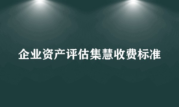 企业资产评估集慧收费标准