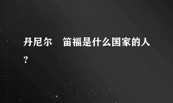丹尼尔•笛福是什么国家的人？