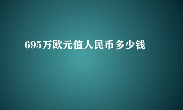 695万欧元值人民币多少钱