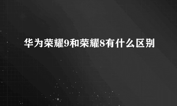 华为荣耀9和荣耀8有什么区别