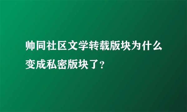 帅同社区文学转载版块为什么变成私密版块了？