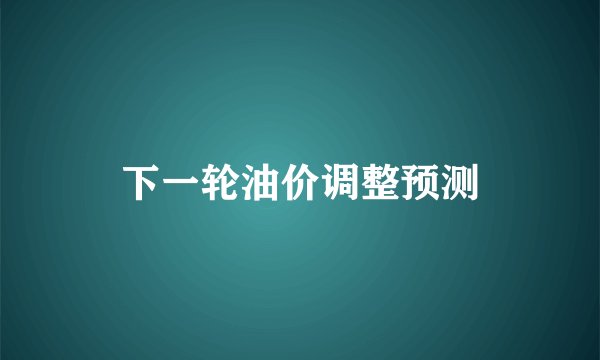 下一轮油价调整预测