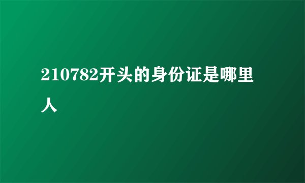 210782开头的身份证是哪里人