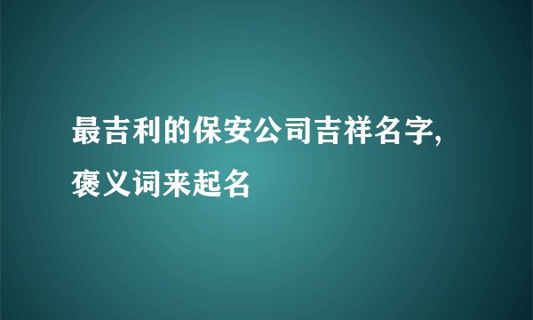最吉利的保安公司吉祥名字,褒义词来起名