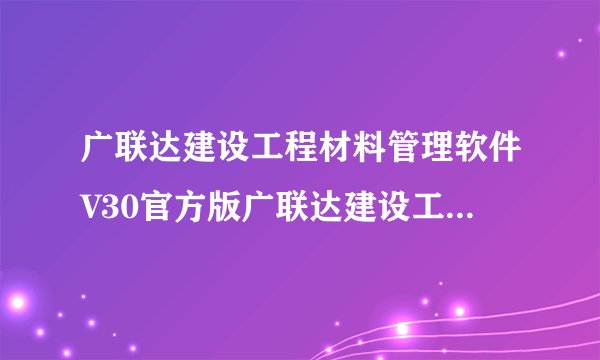 广联达建设工程材料管理软件V30官方版广联达建设工程材料管理软件V30官方版功能简介
