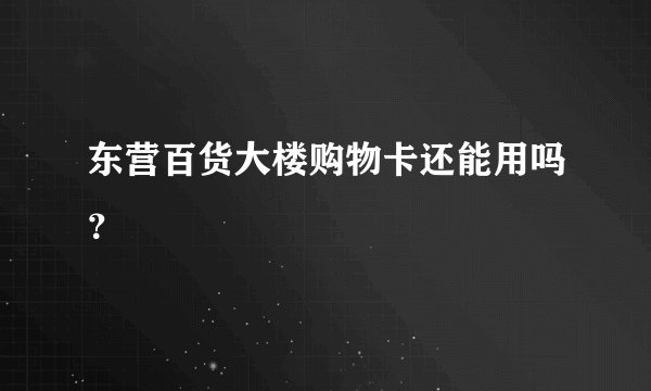 东营百货大楼购物卡还能用吗？