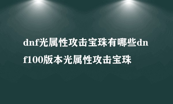 dnf光属性攻击宝珠有哪些dnf100版本光属性攻击宝珠