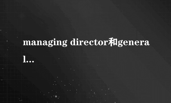 managing director和general manager的区别是什么？