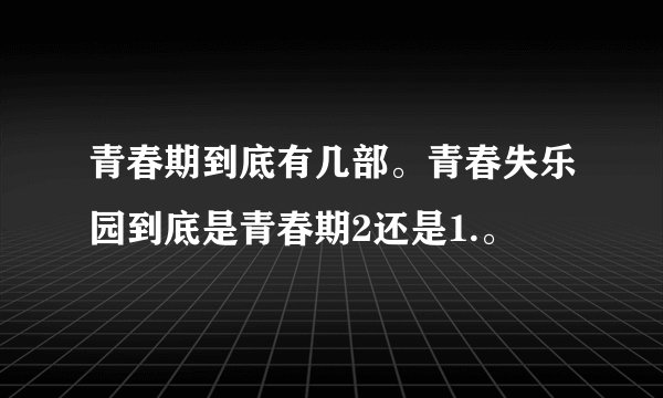 青春期到底有几部。青春失乐园到底是青春期2还是1.。