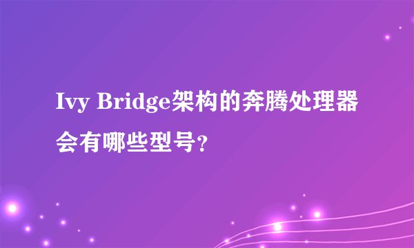 Ivy Bridge架构的奔腾处理器会有哪些型号?