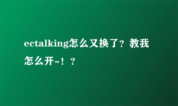 ectalking怎么又换了？教我怎么开~！？