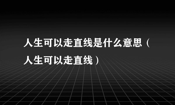 人生可以走直线是什么意思（人生可以走直线）