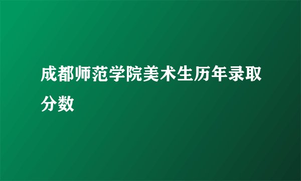 成都师范学院美术生历年录取分数