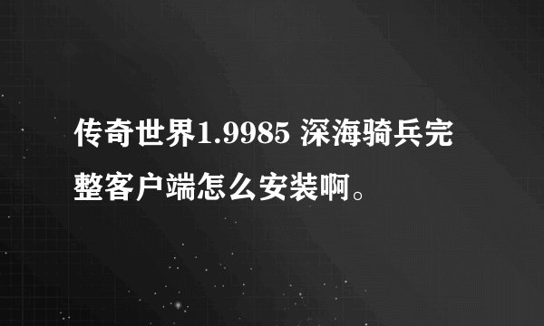 传奇世界1.9985 深海骑兵完整客户端怎么安装啊。