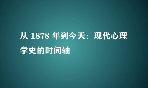 从 1878 年到今天：现代心理学史的时间轴