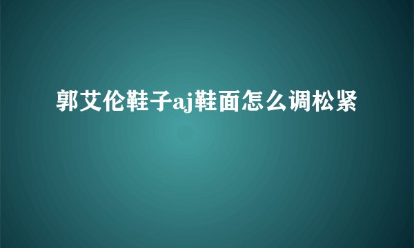 郭艾伦鞋子aj鞋面怎么调松紧