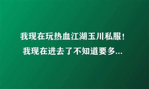 我现在玩热血江湖玉川私服！ 我现在进去了不知道要多少级才弄装备！ 任务好像都不能做！