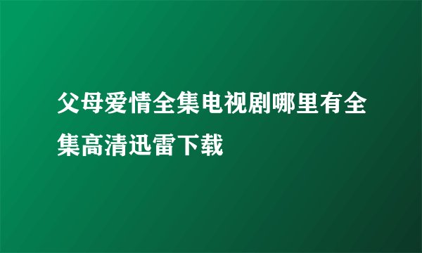 父母爱情全集电视剧哪里有全集高清迅雷下载