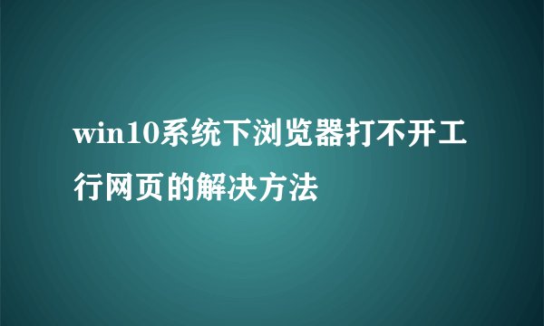 win10系统下浏览器打不开工行网页的解决方法