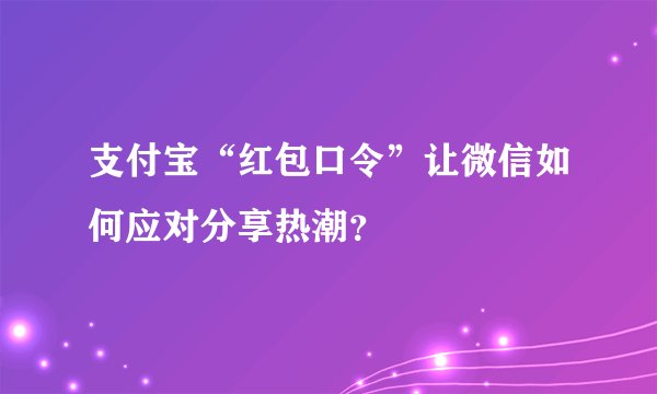 支付宝“红包口令”让微信如何应对分享热潮？