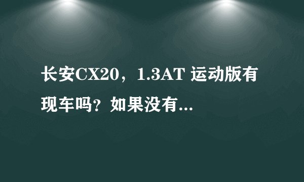 长安CX20，1.3AT 运动版有现车吗？如果没有，需要等多久？