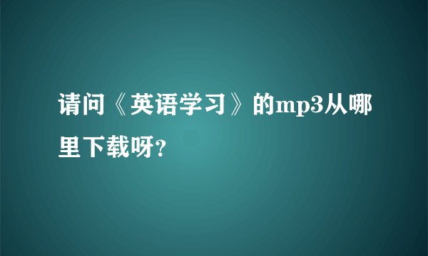 请问《英语学习》的mp3从哪里下载呀？