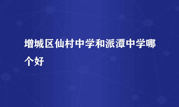 增城区仙村中学和派潭中学哪个好