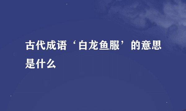 古代成语‘白龙鱼服’的意思是什么
