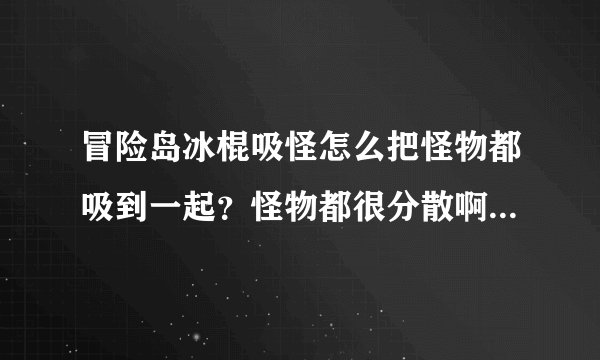 冒险岛冰棍吸怪怎么把怪物都吸到一起？怪物都很分散啊 吸到一起的很少 求怎么都吸过来？